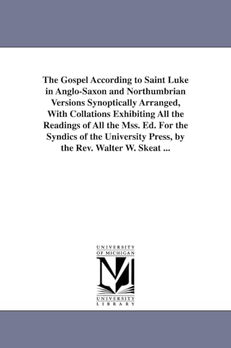 The Gospel According to Saint Luke in Anglo-Saxon and Northumbrian Versions Synoptically Arranged, With Collations Exhibiting All the Readings of All ... Press, by the Rev. Walter W. Skeat ...
