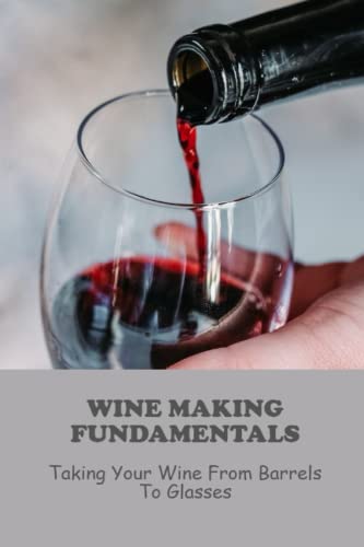Wine Making Fundamentals: Taking Your Wine From Barrels To Glasses