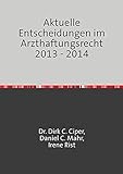 Aktuelle Entscheidungen im Arzthaftungsrecht 2013 - 2014: Eine Rechtssprechungsübersicht von Ciper & Coll., den Anwälten für Medizinrecht, Arzthaftungsrecht und Behandlungsfehler