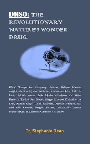 DMSO: THE REVOLUTIONARY NATURE’S WONDER DRUG.: DMSO Therapy for: Emergency Medicine, Multiple Sclerosis, Amyloidosis, Burn Injuries, Headaches, Scleroderma, Pains, Arthritis. Lupus, Athletic.