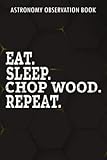  Astronomy Observation Book Lumberjack Pretty Eat Sleep Chop Wood Repeat for Logging: Chop Wood Gifts for Boyfriend:A Night Sky Observations Journal ... Log Book Night Sky Observation Repor
