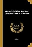 Ossian's Gedichte, Aus Dem Glischen Von C.W. Ahlwardt
