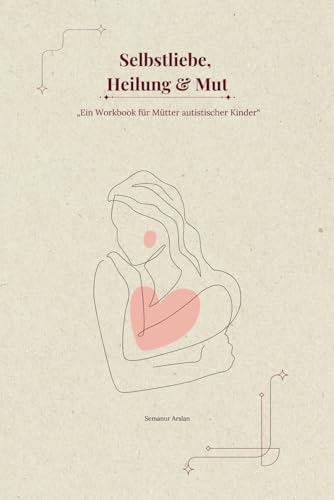 Selbstliebe, Heilung & Mut: Ein Workbook für Mütter mit autistischer Kinder