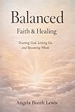 Balanced: Faith & Healing: Trusting God, Letting Go and Becoming Whole