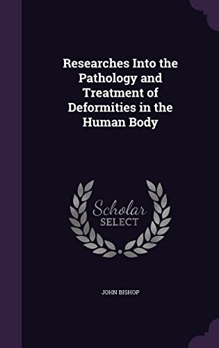Researches Into the Pathology and Treatment of Deformities in the Human Body