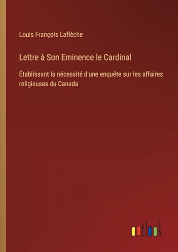 Lettre à Son Eminence le Cardinal: Établissant la nécessité d'une enquête sur les affaires religieuses du Canada (French Edition)
