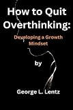 How to Quit Overthinking: Developing a Growth Mindset - George L. Lentz 