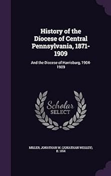 Hardcover History of the Diocese of Central Pennsylvania, 1871-1909: And the Diocese of Harrisburg, 1904-1909 Book