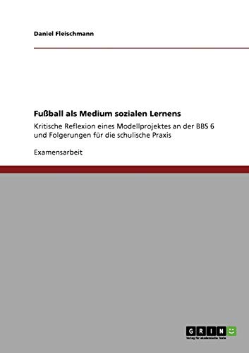 Fußball als Medium sozialen Lernens: Kritische Reflexion eines Modellprojektes an der BBS 6 und Folgerungen für die schulische Praxis