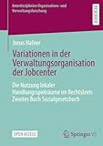 Variationen in der Verwaltungsorganisation der Jobcenter: Die Nutzung lokaler Handlungsspielräume im Rechtskreis Zweites Buch Sozialgesetzbuch ... Organisations- und Verwaltungsforschung)