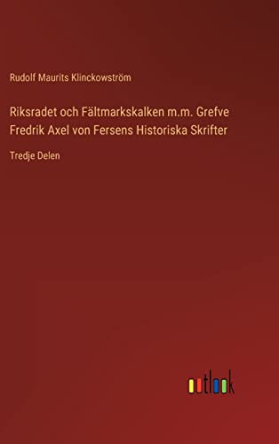 Riksradet och Fältmarkskalken m.m. Grefve Fredrik Axel von Fersens Historiska Skrifter: Tredje Delen (Swedish Edition)