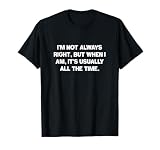 I'm not always right but when I am, its usually all the time T-Shirt