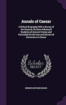 Annals of Caesar: A Critical Biography with a Survey of the Sources, for More Advanced Students of Ancient History and Particulaly for the Use and Service of Instructors in Caesar
