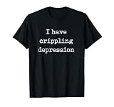 I have crippling depression Funny gag gift Shirt T-Shirt
