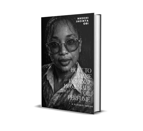 HOW TO MAKE ORIGINAL HOME MADE OIL PERFUME : A Step-by-Step Beginner’s Guide to Creating Long-Lasting Natural Fragrances for Personal Use and Small Business Profit