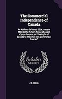 The Commercial Independence of Canada: An Address Delivered 26th January, 1883 to the Reform Associations of Centre Toronto, on "The Right of Canada to Make her own Commercial Treaties" 1354493486 Book Cover