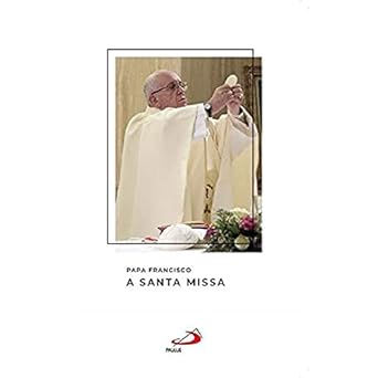 Papa Francisco - A Santa Missa: a Santa Missa