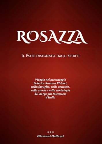 Rosazza. Il paese disegnato dagli spiriti. Viaggio nel personaggio Federico Rosazza Pistolet, nella famiglia, nelle amicizie, nella storia e nella simbologia del borgo più misterioso d'Italia