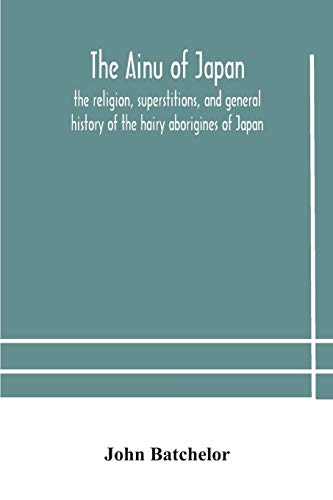 The Ainu Of Japan: The Religion, Superstitions, And General History Of The Hairy Aborigines Of Japan