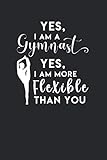 Yes I Am A Gymnast, Yes I Am More Flexible Than You: Perfect Gymnast Gift: Lined Journal Notebook with Encouraging Gymnastics Quotes Inside (Gymnastics Notebook)