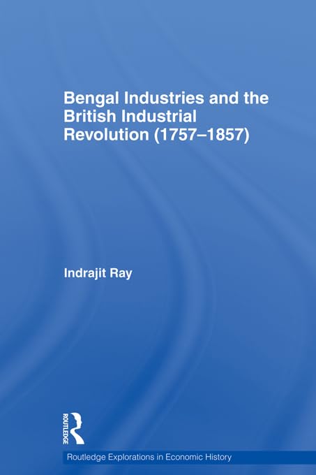 Bengal Industries and the British Industrial Revolution (1757-1857) (Routledge Explorations in Economic History)