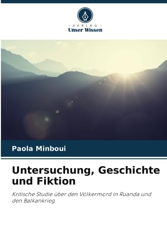 Untersuchung, Geschichte und Fiktion: Kritische Studie über den Völkermord in Ruanda und den Balkankrieg