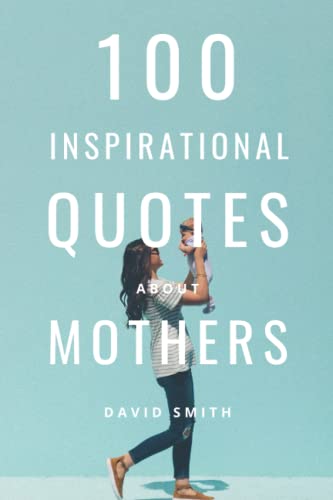 100 Beautiful Quotes About Mothers: An Inspiring Collection Of Quotes About Motherhood, Love And...