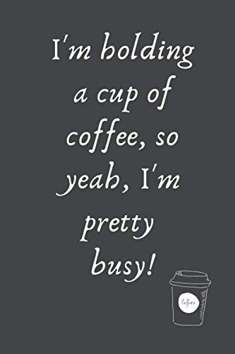 I'm Holding A Cup Of Coffee, So Yeah, I'm Pretty Busy!: Notebook | Diary | Composition | Lined | Doodling Journal | 6x9 | 120 Pages | White Paper | Coffee Lovers Journal