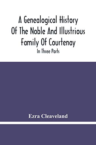 A Genealogical History Of The Noble And Illustrious Family Of Courtenay: In Three Parts. The First G