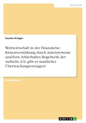 Weltwirtschaft in der Finanzkrise: Krisenverstärkung durch Anreizsysteme und/bzw. fehlerhaftes Regelwerk der Aufsicht, d.h. gibt es staatliches Überwachungsversagen? (German Edition)