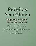  Receitas Sem Glúten: Pequeno-almoço • Pães • Sobremesas Sem Açúcar • Sem Leite • Sem Complicação