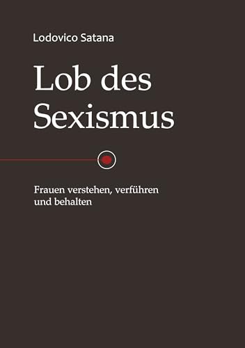 Lob des Sexismus: Frauen verstehen, verführen und behalten