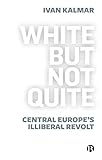 White But Not Quite: Central Europe’s Illiberal Revolt