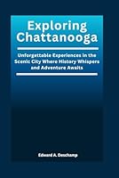 Exploring Chattanooga: Unforgettable Experiences in the Scenic City Where History Whispers and Adventure Awaits B0DCGQCF73 Book Cover
