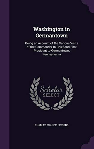 Washington in Germantown: Being an Account of the Various Visits of the Commander-In-Chief and First President to Germantown, Pennsylvania