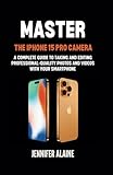 Master The Iphone 15 Pro Camera: A Complete Guide to Taking and Editing Professional-Quality Photos and Videos with Your Smartphone