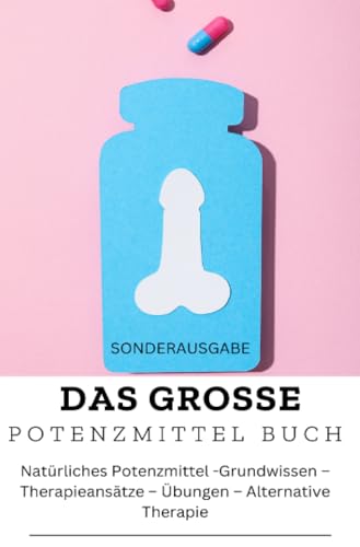 DAS GROSSE POTENZMITTEL BUCH: Natürliches Potenzmittel – Grundwissen – Therapieansätze – Übungen – Alternative Therapie: Sonderausgabe mit 10 Sexstellungen