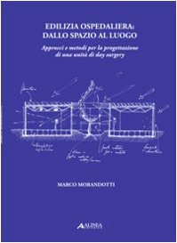Edilizia ospedaliera dallo spazio al luogo. Approcci e metodi per la progettazione di una unità di day surgery Edilizia ospedaliera dallo spazio al luogo. Approcci e metodi per la progettazione di una unità di day surgery