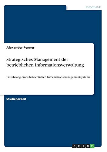 Strategisches Management der betrieblichen Informationsverwaltung: Einführung eines betrieblichen Informationsmanagementsystems Strategisches Management der betrieblichen Informationsverwaltung: Einführung eines betrieblichen Informationsmanagementsystems