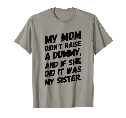 MY MOM DIDN'T RAISE A DUMMY AND IF SHE DID IT WAS MY SISTER T-Shirt