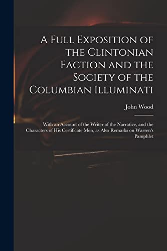 A Full Exposition of the Clintonian Faction and the Society of the Columbian Illuminati: With an Account of the Writer of the Narrative, and the ... Men, as Also Remarks on Warren's Pamphlet