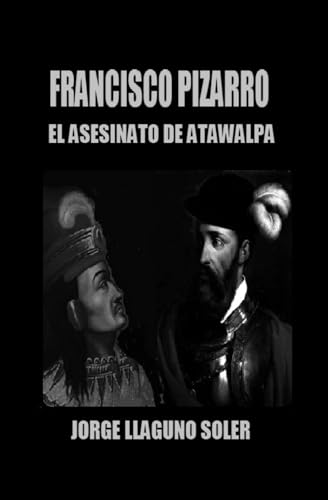 FRANCISCO PIZARRO - EL ASESINATO DE ATAWALPA: CRIMEN ATROCISSIMUM ET OCULTISSIMUM (DEMOLIENDO EL MITO DE LA LEYENDA NEGRA DE ESP