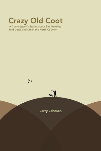Crazy Old Coot: A Curmudgeon's Stories about Bird Hunting and Life in the North Country