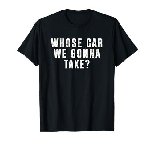 Whose Car We Gonna Take Out on The Town, Friend Road Trip T-Shirt