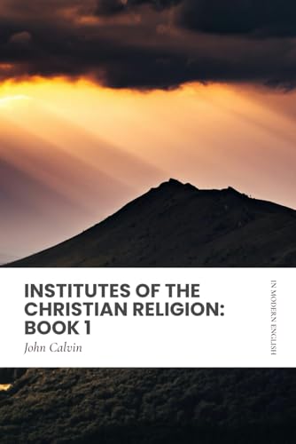 Institutes of the Christian Religion: Book 1: In Modern, Updated English