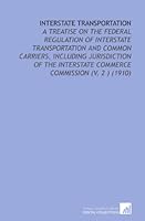 Interstate Transportation: A Treatise on the Federal Regulation of Interstate Transportation and Common Carriers, Including Jurisdiction of the Interstate Commerce Commission (V. 2 ) (1910) 1112203605 Book Cover