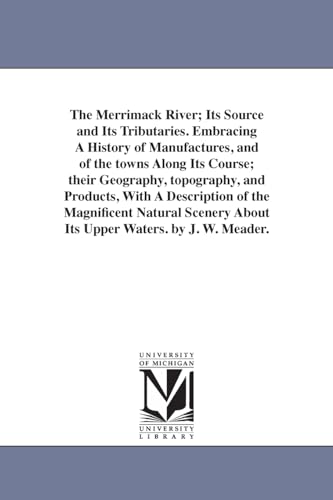 The Merrimack River; its source and its tributaries. Embracing a history of manufactures, and of the towns along its course; their geography, ... scenery about its upper waters. By J. W.
