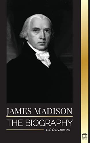 James Madison: The Biography of America's First Politician; his life as a Founding Father, President and Oligarch (History)