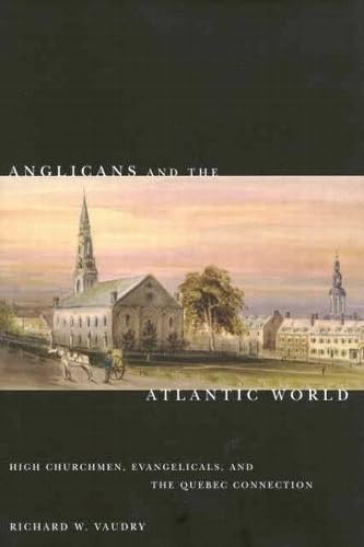 Anglicans and the Atlantic World: High Churchmen, Evangelicals, and the Quebec Connection: Volume 51 (McGill-Queen's Studies in the History of Religion)