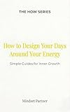 How to Design Your Days Around Your Energy: Simple Guides for Inner Growth (The HOW Universe)